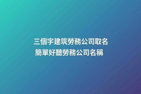 三個字建筑勞務公司取名 簡單好聽勞務公司名稱-第1張-公司起名-玄機派
